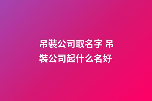 吊裝公司取名字 吊裝公司起什么名好-第1張-公司起名-玄機(jī)派